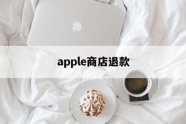 apple商店退款(apple商店退款电话)