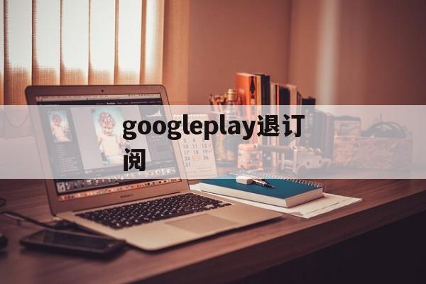 googleplay退订阅(google play怎么取消)